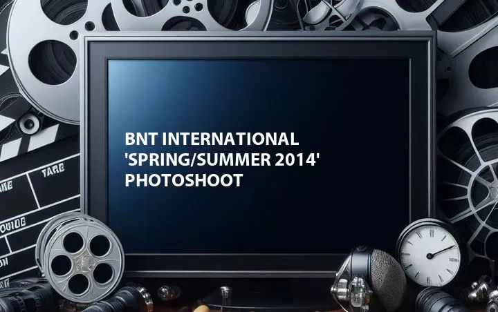 BNT International 'Spring/Summer 2014' Photoshoot