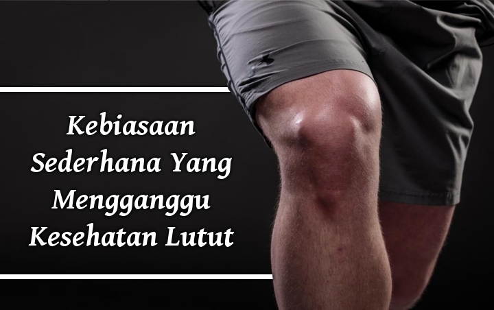 Dianggap Remeh, 7 Kebiasaan Sederhana Ini Ternyata Bisa Ganggu Kesehatan Lutut Loh!
