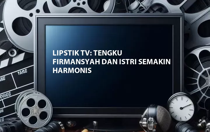 Lipstik TV: Tengku Firmansyah dan Istri Semakin Harmonis