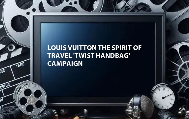 Louis Vuitton The Spirit of Travel 'Twist Handbag' Campaign
