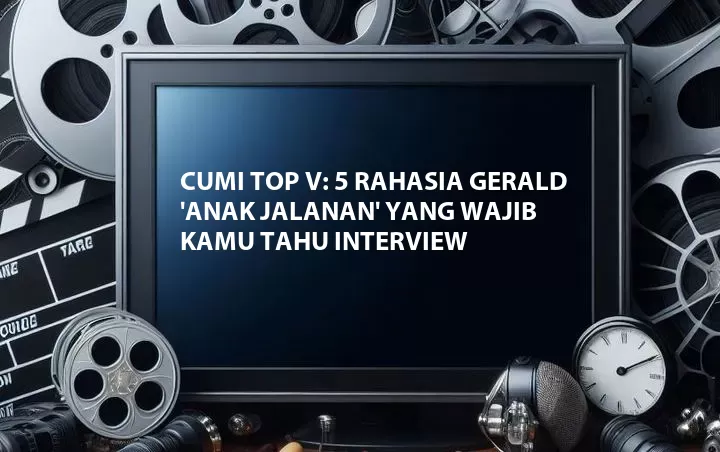 Cumi TOP V: 5 Rahasia Gerald 'Anak Jalanan' yang Wajib Kamu Tahu Interview